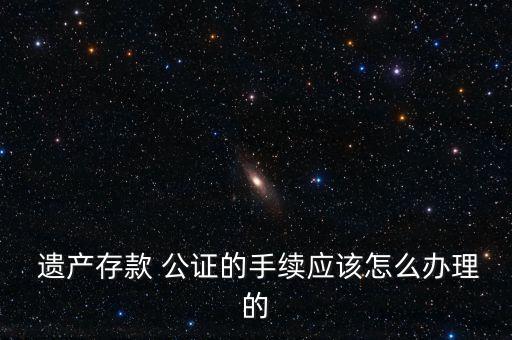  遺產存款 公證的手續應該怎么辦理的
