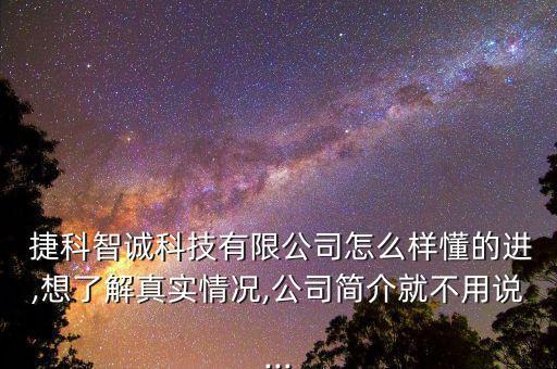  捷科智誠科技有限公司怎么樣懂的進(jìn),想了解真實(shí)情況,公司簡(jiǎn)介就不用說...