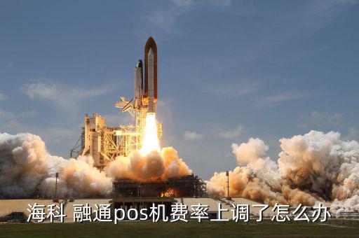 海科 融通pos機費率上調了怎么辦
