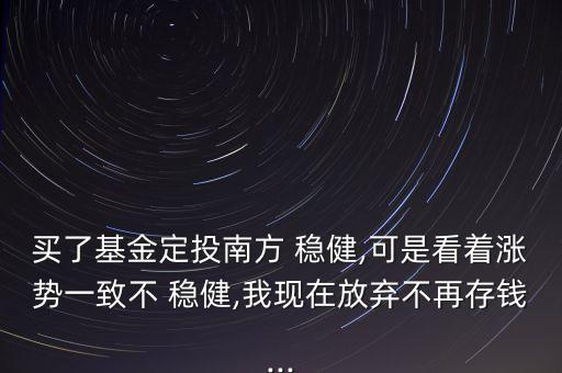 買了基金定投南方 穩健,可是看著漲勢一致不 穩健,我現在放棄不再存錢...