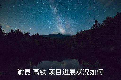 高鐵項目怎么樣,重慶-昆明高鐵規劃不明明年建成