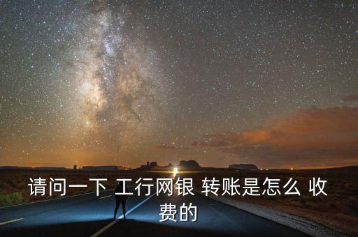 請問一下 工行網銀 轉賬是怎么 收費的