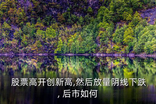  股票高開創新高,然后放量陰線下跌, 后市如何