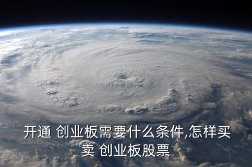  開通 創業板需要什么條件,怎樣買賣 創業板股票