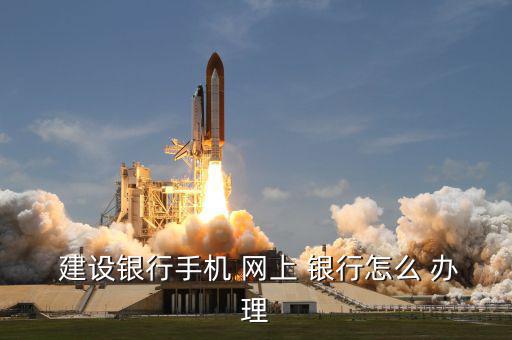  建設銀行手機 網上 銀行怎么 辦理
