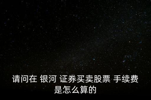 銀河證券手續費怎么算,銀河證券股票交易手續費如下
