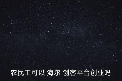 農民工可以 海爾 創客平臺創業嗎