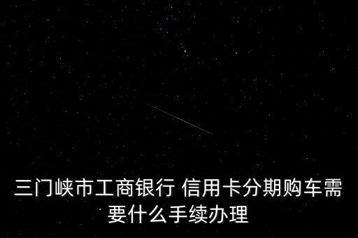 三門峽市工商銀行 信用卡分期購車需要什么手續辦理