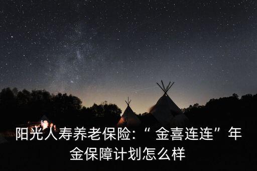 陽光人壽養老保險:“ 金喜連連”年金保障計劃怎么樣