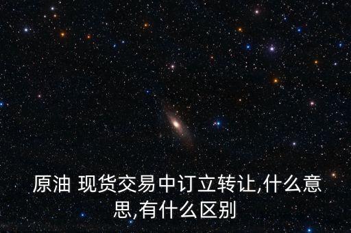  原油 現貨交易中訂立轉讓,什么意思,有什么區別