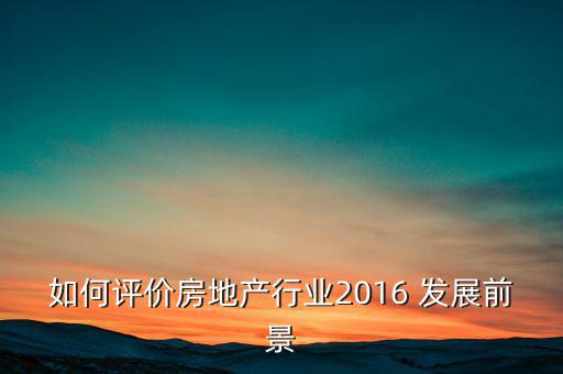 如何評價房地產行業2016 發展前景