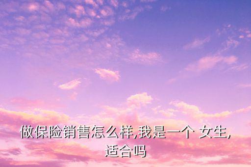 做保險(xiǎn)銷(xiāo)售怎么樣,我是一個(gè) 女生,適合嗎