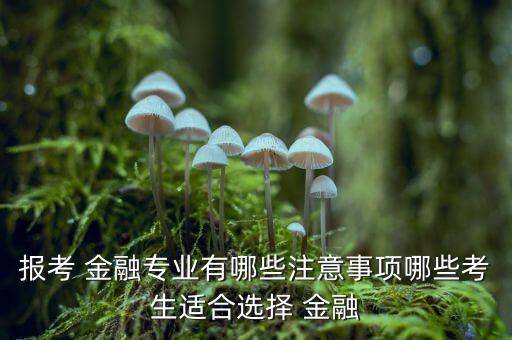 報考 金融專業有哪些注意事項哪些考生適合選擇 金融
