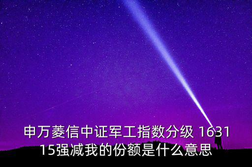 申萬菱信中證軍工指數分級 163115強減我的份額是什么意思