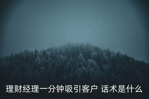 金融話術怎么說,理財經理一分鐘吸引客戶的話術:即興發揮就好