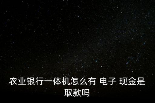 農業銀行一體機怎么有 電子 現金是取款嗎