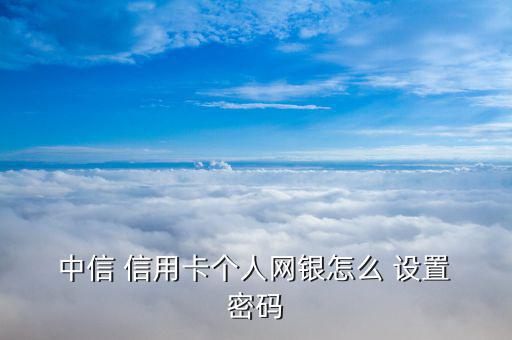  中信 信用卡個人網銀怎么 設置 密碼