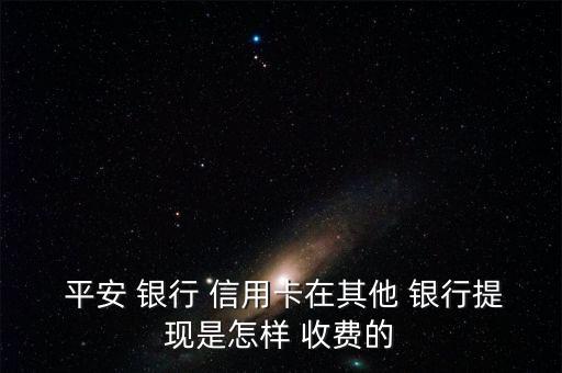 平安銀行信用卡取現怎么收費,平安信用卡取現收取手續費和利息