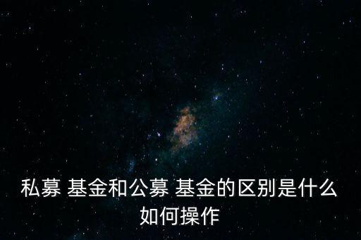 私募 基金和公募 基金的區別是什么如何操作