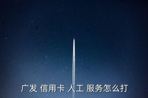  廣發 信用卡 人工 服務怎么打