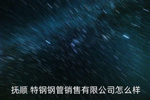 撫順特鋼怎么樣,東北特鋼集團評價:打造重組先鋒成為行業領導
