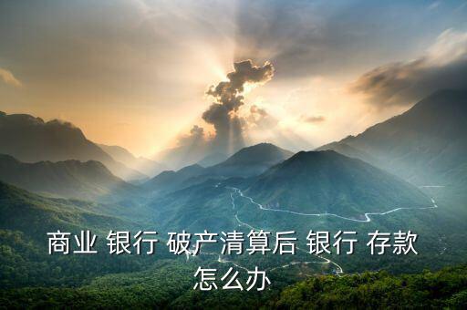 商業 銀行 破產清算后 銀行 存款怎么辦