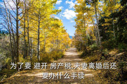 為了要 避開 房產稅,夫妻離婚后還要辦什么手續