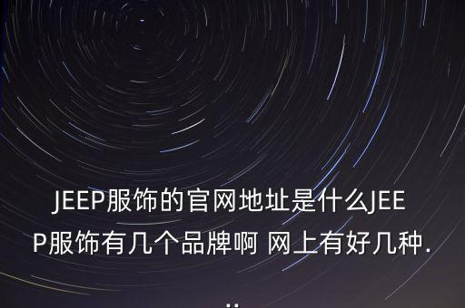 JEEP服飾的官網地址是什么JEEP服飾有幾個品牌啊 網上有好幾種...