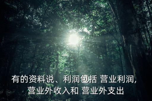有的資料說、利潤包括 營業(yè)利潤, 營業(yè)外收入和 營業(yè)外支出