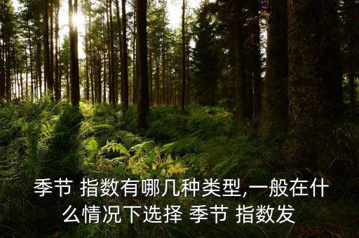  季節 指數有哪幾種類型,一般在什么情況下選擇 季節 指數發