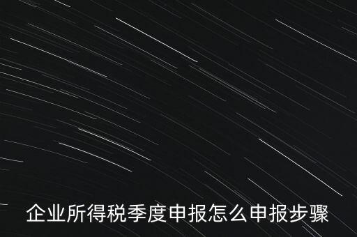 季報怎么報,企業所得稅申報流程: