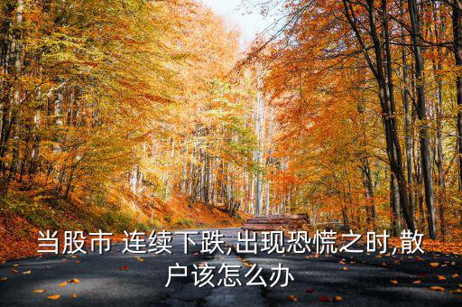 當股市 連續下跌,出現恐慌之時,散戶該怎么辦