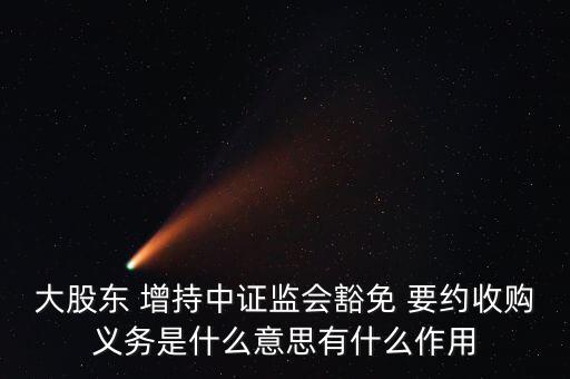 大股東 增持中證監會豁免 要約收購義務是什么意思有什么作用