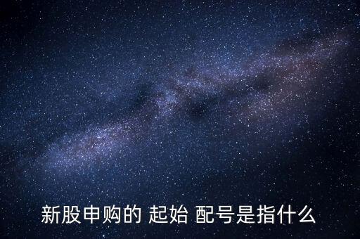 起始配號后面的數字怎么算,新股配號申請系統被動分配給你