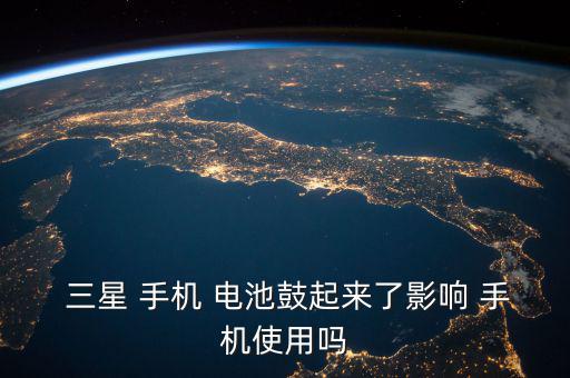 三星手機電池鼓包怎么辦,手機充電時發熱三星電池鼓包原因