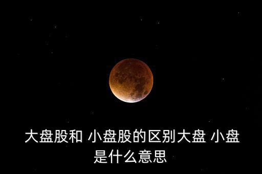  大盤股和 小盤股的區別大盤 小盤是什么意思