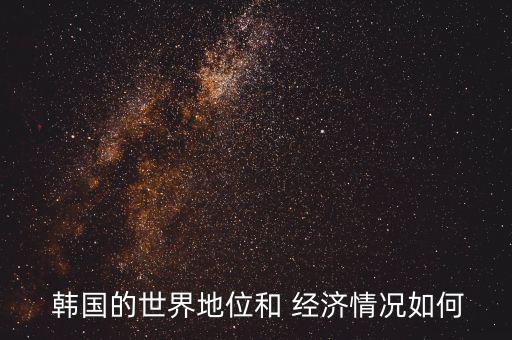 韓國的經濟怎么樣,韓國發展出三星半導體產業鏈貨幣貶值嚴重