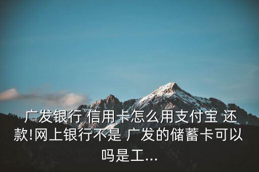  廣發銀行 信用卡怎么用支付寶 還款!網上銀行不是 廣發的儲蓄卡可以嗎是工...