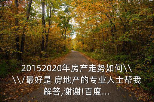 20152020年房產走勢如何\\\\/最好是 房地產的專業人士幫我解答,謝謝!百度...