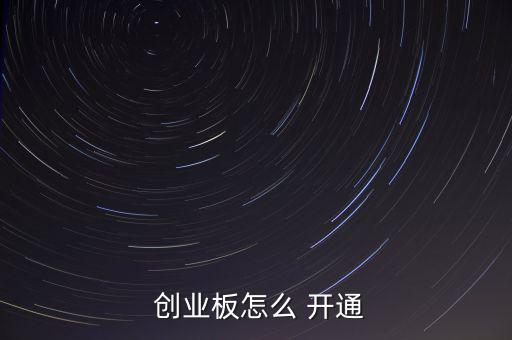 湘財證券怎么開通創業板,創業董事會怎么開通?