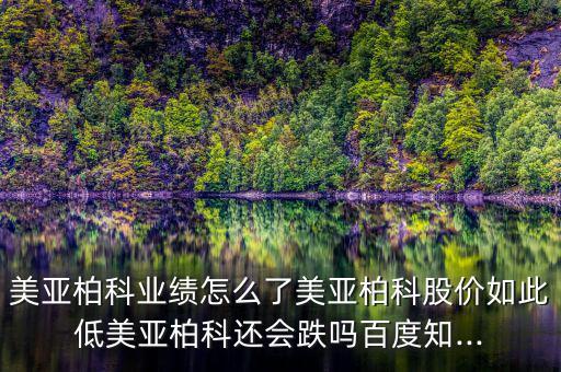 美亞柏科業績怎么了美亞柏科股價如此低美亞柏科還會跌嗎百度知...
