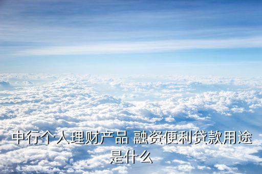 個人融資怎么利用,中國銀行個人理財產品融資便利貸的貸款用途