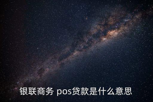 銀聯商務 pos貸款是什么意思