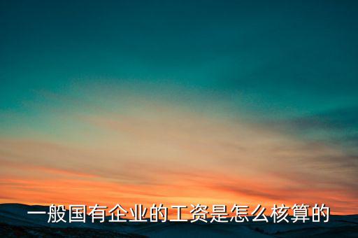 一般國有企業的工資是怎么核算的