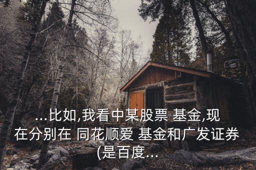 ...比如,我看中某股票 基金,現在分別在 同花順愛 基金和廣發證券(是百度...