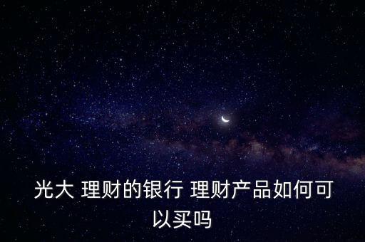 光大理財產品怎么樣,投資理財新姿態!