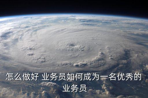 怎么做好 業務員如何成為一名優秀的 業務員