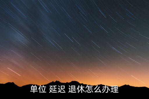 延遲退休怎么做,退休養老保險將延遲每三年進行一次