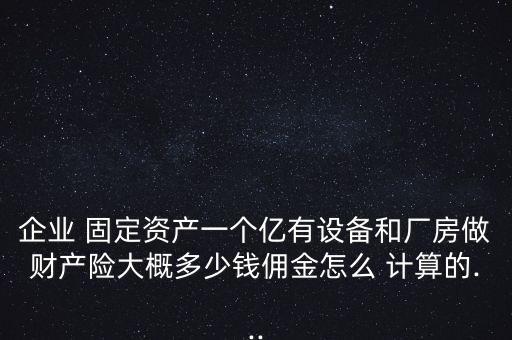 企業 固定資產一個億有設備和廠房做財產險大概多少錢傭金怎么 計算的...