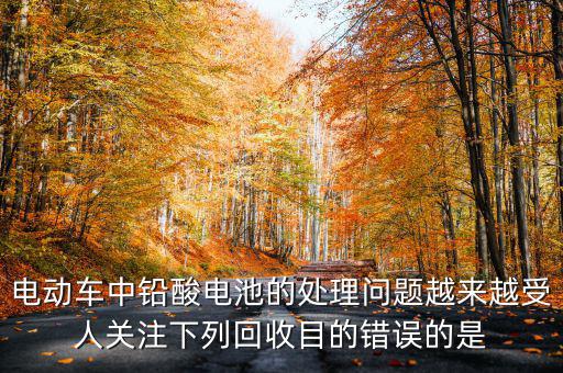 電動車中鉛酸電池的處理問題越來越受人關注下列回收目的錯誤的是